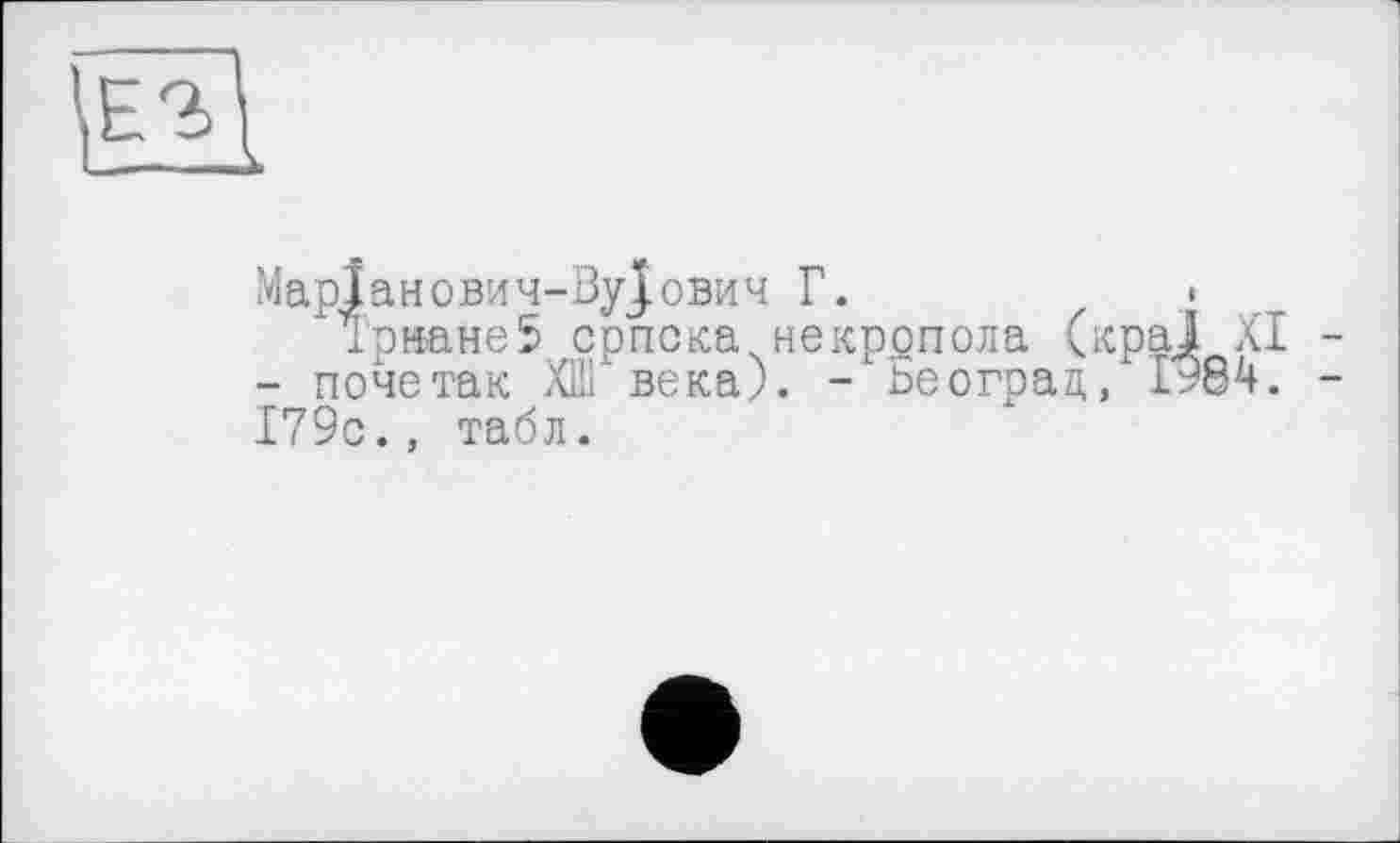 ﻿МарІанович-Ву^ович Г. •
Триане5 српска некррпола (краї XI -- почетак ХШ века). - Бе оград, 1984. -179с., табл.